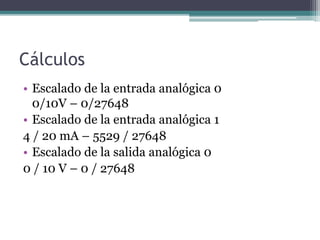 Cálculos
• Escalado de la entrada analógica 0
0/10V – 0/27648
• Escalado de la entrada analógica 1
4 / 20 mA – 5529 / 27648
• Escalado de la salida analógica 0
0 / 10 V – 0 / 27648
 