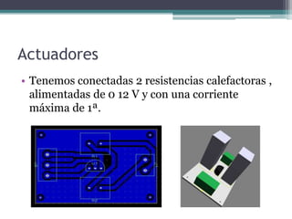 Actuadores
• Tenemos conectadas 2 resistencias calefactoras ,
alimentadas de 0 12 V y con una corriente
máxima de 1ª.
 