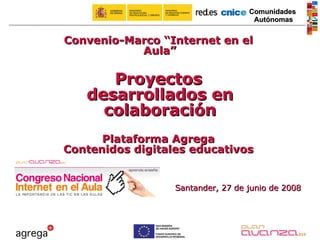 Santander, 27 de junio de 2008 Convenio-Marco “Internet en el Aula” Proyectos desarrollados en colaboración Plataforma Agrega Contenidos digitales educativos 