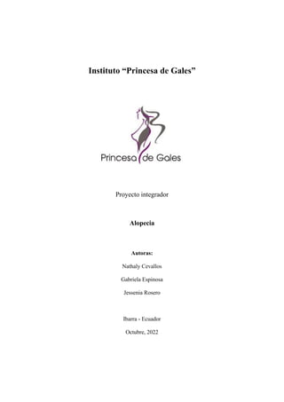 Instituto “Princesa de Gales”
Proyecto integrador
Alopecia
Autoras:
Nathaly Cevallos
Gabriela Espinosa
Jessenia Rosero
Ibarra - Ecuador
Octubre, 2022
 