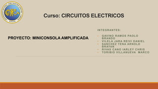 Curso: CIRCUITOS ELECTRICOS
INTEGRANTES:
• GAVINO RAMOS PAOLO
BRANDO
• VILELA JARA REIVI DANIEL
• SANCHEZ TENA ARNOLD
BRAYAN
• RIVAS CANO IARLEY CHRIS
• TORIBIO VILLANUEVA MARCO
PROYECTO: MINICONSOLA AMPLIFICADA
 