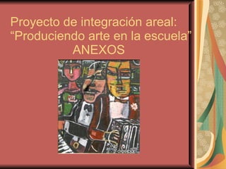 Proyecto de integración areal: “Produciendo arte en la escuela”   ANEXOS 