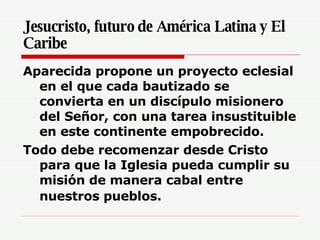 Jesucristo, futuro de América Latina y El Caribe <ul><li>Aparecida propone un proyecto eclesial en el que cada bautizado s...
