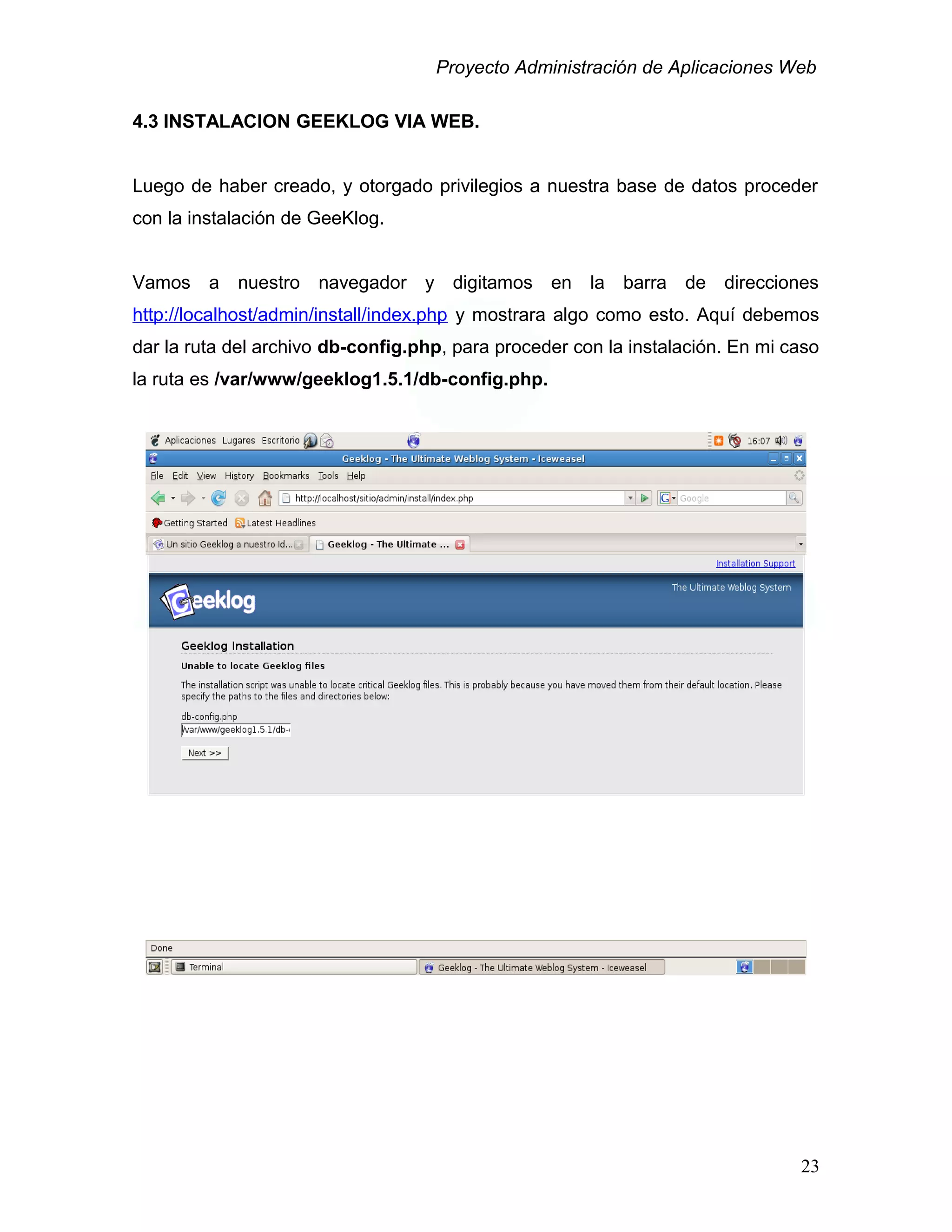 Proyecto Administración de Aplicaciones Web
4.3 INSTALACION GEEKLOG VIA WEB.
Luego de haber creado, y otorgado privilegios a nuestra base de datos proceder
con la instalación de GeeKlog.
Vamos a nuestro navegador y digitamos en la barra de direcciones
http://localhost/admin/install/index.php y mostrara algo como esto. Aquí debemos
dar la ruta del archivo db-config.php, para proceder con la instalación. En mi caso
la ruta es /var/www/geeklog1.5.1/db-config.php.
23
 