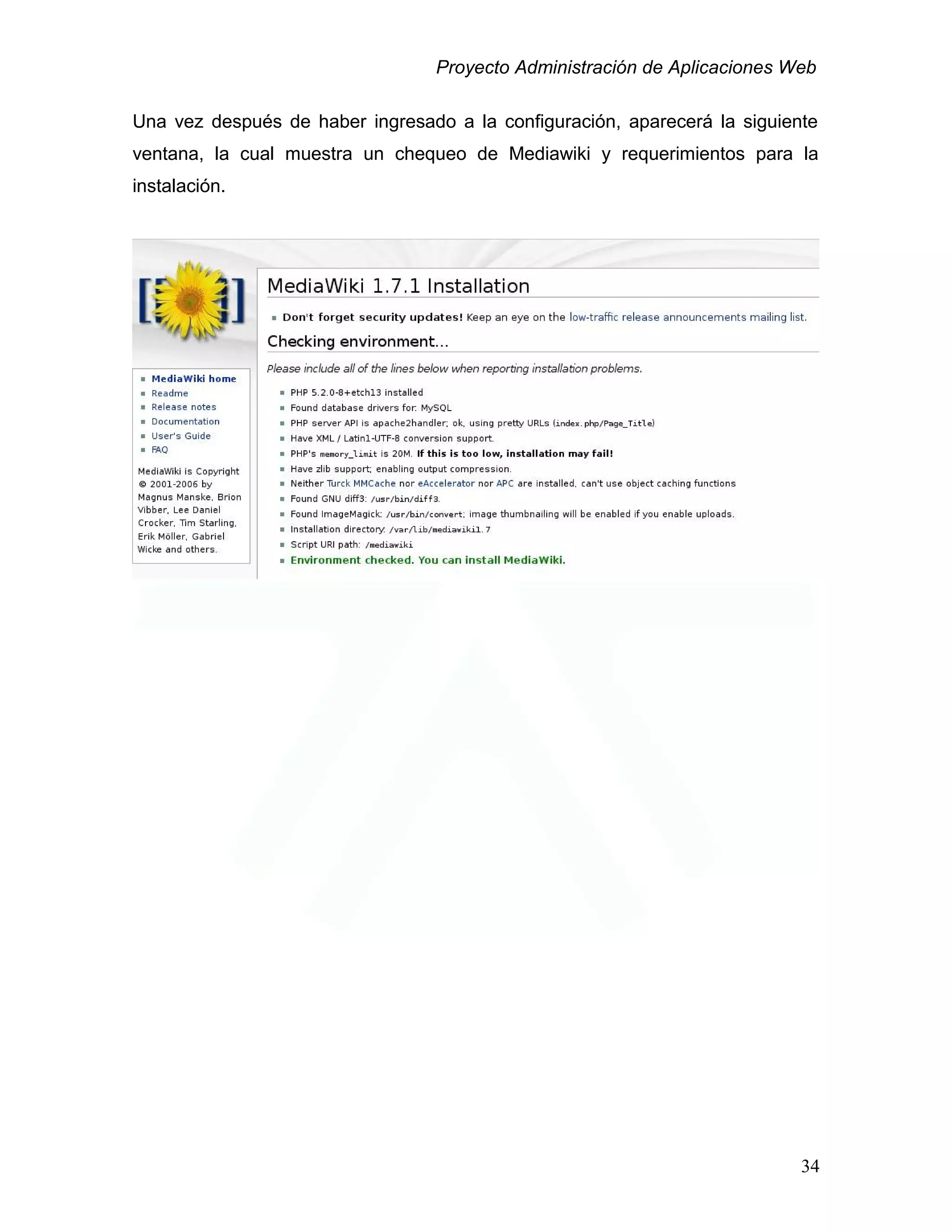 Proyecto Administración de Aplicaciones Web
Una vez después de haber ingresado a la configuración, aparecerá la siguiente
ventana, la cual muestra un chequeo de Mediawiki y requerimientos para la
instalación.
34
 