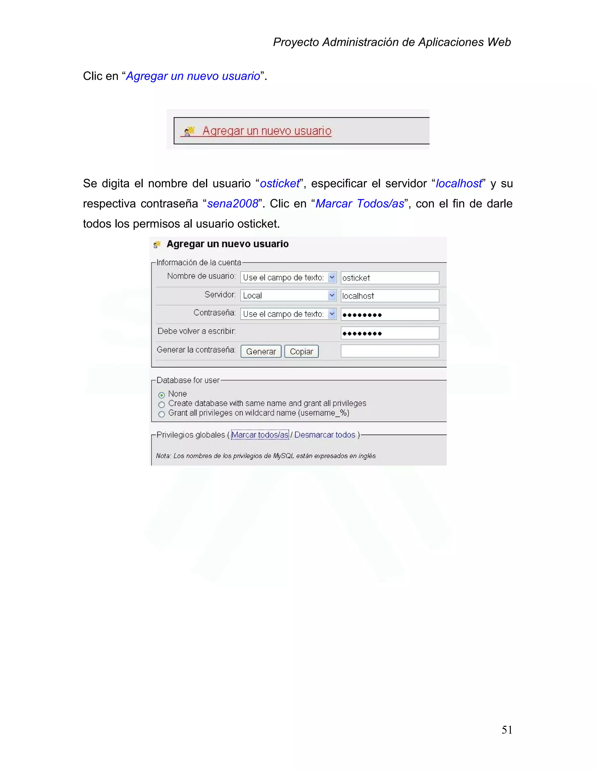 Proyecto Administración de Aplicaciones Web
Clic en “Agregar un nuevo usuario”.
Se digita el nombre del usuario “osticket”, especificar el servidor “localhost” y su
respectiva contraseña “sena2008”. Clic en “Marcar Todos/as”, con el fin de darle
todos los permisos al usuario osticket.
51
 