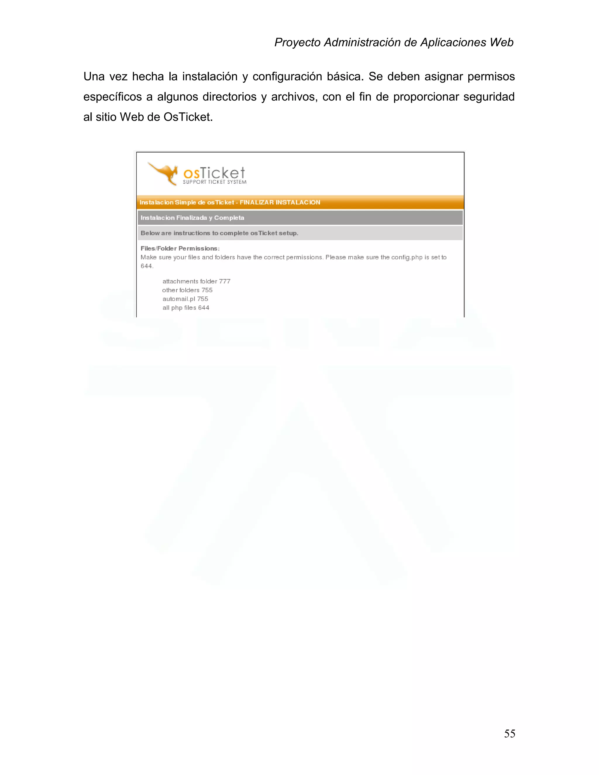 Proyecto Administración de Aplicaciones Web
Una vez hecha la instalación y configuración básica. Se deben asignar permisos
específicos a algunos directorios y archivos, con el fin de proporcionar seguridad
al sitio Web de OsTicket.
55
 