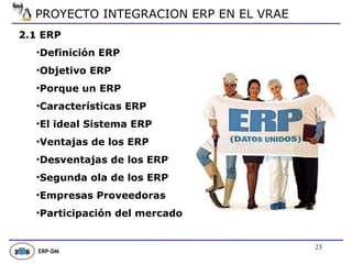 2.1 ERP Definición ERP Objetivo ERP Porque un ERP Características ERP El ideal Sistema ERP Ventajas de los ERP Desventajas de los ERP Segunda ola de los ERP Empresas Proveedoras Participación del mercado ERP-DM PROYECTO INTEGRACION ERP EN EL VRAE 