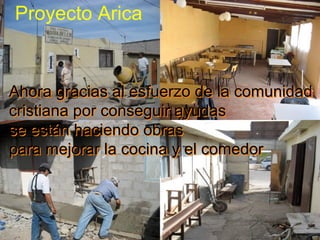 Proyecto Arica Ahora gracias al esfuerzo de la comunidad cristiana por conseguir ayudas se están haciendo obras para mejorar la cocina y el comedor Ahora gracias al esfuerzo de la comunidad cristiana por conseguir ayudas se están haciendo obras para mejorar la cocina y el comedor 