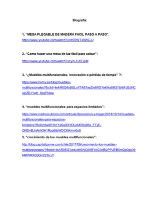 Biografía:
1. “MESA PLEGABLE DE MADERA FACIL PASO A PASO”.
https://www.youtube.com/watch?v=d9RWTxBWC-U
2. “Como hacer una mesa de luz fácil para calcar”:
https://www.youtube.com/watch?v=yin-1UtTJpM
3. “¿Muebles multifuncionales, innovación o pérdida de tiempo” ?:
https://www.homy.es/blog/muebles-
multifuncionales?fbclid=IwAR0Q4oBGLxY7A87wpDelWDYw6Aa6M37Ijh6FJBJHC
ajoZD-f1wK_8eeFNww
4. “muebles multifuncionales para espacios limitados”:
https://www.metroscubicos.com/articulo/decoracion-y-hogar/2014/10/14/muebles-
multifuncionales-para-espacios-
limitados?fbclid=IwAR1b11xKwXXYOLeMO9q98a_FTyE-
QNDrrBJnAkhGH1Roq9tlaWDCKKmm0o8
5. “crecimiento de los muebles multifuncionales”:
http://blog.capitalizarme.com/chile/2017/09/crecimiento-los-muebles-
multifuncionales/?fbclid=IwAR0ElZ1adLoK6WO28RYeC0ofB2PPJEIB0m2jp0gc39
NlRWRX6GGn5S3tvzY
 