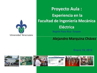 Proyecto Aula :
Experiencia en la
Facultad de Ingeniería Mecánica
Eléctrica
Región Poza Rica -Tuxpan
Alejandro Marquina Chávez
Enero 19, 2010
 