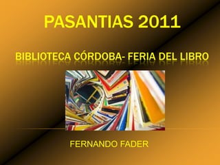 PASANTIAS 2011
BIBLIOTECA CÓRDOBA- FERIA DEL LIBRO




         FERNANDO FADER
 