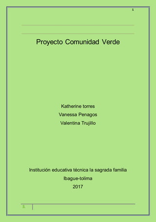 1
1
Proyecto Comunidad Verde
Katherine torres
Vanessa Penagos
Valentina Trujillo
Institución educativa técnica la sagrada familia
Ibague-tolima
2017
 