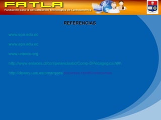 REFERENCIAS www.epn.edu.ec www.epn.edu.ec www.unesco.org http://www.enlaces.cl/competenciastic/Comp-DPedagogica.htm http:// dewey.uab.es / pmarques / docentes.htm#fundocentes   