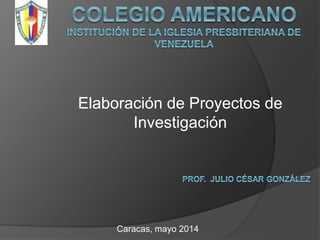Elaboración de Proyectos de
Investigación
Caracas, mayo 2014
 