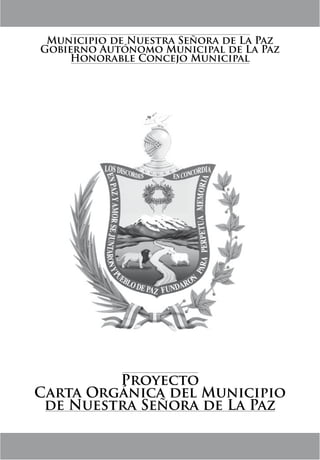 Municipio de Nuestra Señora de La Paz
Gobierno Autónomo Municipal de La Paz
     Honorable Concejo Municipal




         Proyecto
Carta Orgánica del Municipio
 de Nuestra Señora de La Paz
 