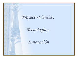 Proyecto Ciencia ,  Tecnología e  Innovación 