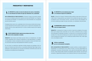 PREGUNTAS Y RESPUESTAS

1

El proyecto se ubica en zona de cabeceras de cuenca y humedales,
lo cual afectaría las fuentes de agua que alimentan ríos y quebradas.

3

El proyecto es una amenaza para el agro
y el consumo de agua de la población.

Esa afirmación no tiene sustento. El Proyecto Conga se encuentra ubicado

Falso. El Estudio de Impacto Ambiental define políticas claras para la futura acti-

en uno de los múltiples puntos de la cabecera de cuenca del Marañón. Las 4 lagunas,

vidad minera. Conga garantiza que producirá más cantidad de agua para el agro y

las hectáreas de bofedales y los pajonales que se verían afectadas son una pequeña

la población de las microcuencas vecinas, y que dicho recurso será entregado con

porción de dicha cuenca.

el nivel de calidad que exigen las leyes nacionales y los estándares internacionales.

El abastecimiento de los ríos y quebradas de las microcuencas donde está el proyecto será impactado de forma positiva, puesto que los 4 reservorios propuestos recolectarán para los vecinos agricultores por lo menos el doble de agua que las lagunas
intervenidas.

4

Un reservorio artificial no puede funcionar
como una laguna natural.

inexacto. La propuesta de Conga es construir reservorios ecológicos. Eso quiere

2

decir que los diques serán construidos con roca, tierra y arcilla de la zona, y el agua
Existe normatividad regional que protege estas áreas,

será empozada en quebradas naturales. Los reservorios no son piscinas de cemento

pero no fue respetada ni acatada.

cerradas. Por el tipo de tecnología que se usará los reservorios replicarán las condi-

inexacto. Cada instancia del Estado peruano tiene sus competencias y las debe

ciones naturales de las lagunas, con la ventaja que podrán ofrecer más y mejor agua
a las comunidades vecinas.

cumplir cabalmente, de lo contrario se generaría un caos administrativo. Los gobiernos regionales no tienen competencia sobre los proyectos mineros de interés nacional, pues éstos están bajo responsabilidad del Gobierno nacional.

Por otro lado, las ordenanzas regionales emitidas después de aprobado el EIA se

5

El EIA es cuestionado
por ser un documento incompleto.

basan en la idea de que dicha zona es un ecosistema altamente frágil. Según hemos

esta acusación no tiene sustento. El estudio contiene un amplio estudio hi-

explicado en esta publicación son más bien ecosistemas insuficientes para sacar de

drogeológico con información de los últimos 15 años, el cual fue desarrollado por

la pobreza a las poblaciones allí establecidas.

prestigiosas consultoras internacionales. Como parte del procedimiento regular de
los EIA, Conga siempre debe mantener actualizados dichos estudios. De esta forma
se tendrá un seguimiento exhaustivo de la dinámica hídrica en la zona del proyecto.

 