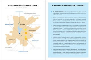 mapa de las operaciones de conga

EL PROCESO DE PARTICIPACIÓN CIUDADANA

Área total: 2.000 hectáreas

El proyecto Conga está ubicado a 75 km al noreste de la ciudad de

reservorio inferior
planta de tratamiento de agua
depósito de relaves

Cajamarca, en los distritos de Sorochuco y Huasmín (Celendín), y en La Encañada (Cajamarca).

El área de las operaciones del proyecto se ubica sobre las quebradas Toromacho, Alto Jadibamba, Alto Chirimayo, Chugurmayo y Chailhuagón; todas ellas
forman parte de la cuenca del Marañón y no tienen intersección alguna con
las subcuencas donde están ubicadas las ciudades de Cajamarca y Celendín.
reservorio superior

huasmín

depósito de roca sin valor

Las consultoras certificadas por el ministerio de Energía y Minas, encargadas
de elaborar el EIA, realizaron 4 estudios hidrogeológicos con información recopilada por más de 15 años. Las consultoras fueron Knight Piésold Denver,

sorochuco

Golder Associates, Schlumberger Water Services y Perú Hydraulics. Todas
tienen como principal activo un prestigio profesional cultivado internacional-

tajo abierto perol

mente a lo largo del tiempo; el mismo que, en cada investigación, vuelven a
poner en juego.

Asimismo, entre los años 2008 y 2010 se realizó un amplio proceso de consultas y negociaciones con los 32 caseríos del área de influencia. Además de los

LA ENCAÑADA

reservorio perol

talleres y audiencias públicas que exige el plan de participación ciudadana del
ministerio, se organizaron charlas, conferencias, reuniones y pasantías con la
finalidad de cumplir con el derecho a la información de los ciudadanos de Celendín y Bambamarca. Todas estas actividades, realizadas tanto en la ciudad
como el campo, fueron documentadas.

planta de proceso

tajo abierto chailhuagón

Este proceso de participación ciudadana significó entablar un contacto directo

depósito de roca sin valor

con 7 mil personas. Se utilizaron muchos medios para lograr esta cobertura. Por
reservorio chailhuagón

ejemplo, para llegar al íntegro de la provincia de Celendín se utilizó la radio para
difundir microprogramas que explicaban la propuesta ambiental de Conga.

 