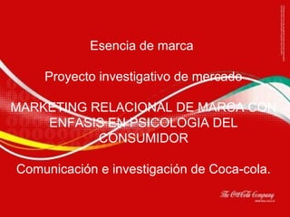 Esencia de marca  Proyecto investigativo de mercado MARKETING RELACIONAL DE MARCA CON ENFASIS EN PSICOLOGIA DEL CONSUMIDOR Comunicación e investigación de Coca-cola. 