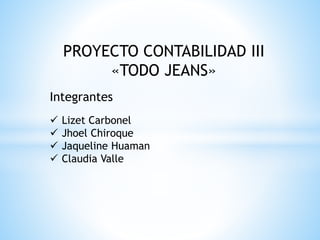 PROYECTO CONTABILIDAD III
«TODO JEANS»
Integrantes
 Lizet Carbonel
 Jhoel Chiroque
 Jaqueline Huaman
 Claudia Valle
 