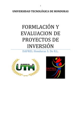 1
UNIVERSIDAD TECNOLÓGICA DE HONDURAS
FORMLACIÓN Y
EVALUACION DE
PROYECTOS DE
INVERSIÓN
DAFREL Honduras S. De R.L.
 