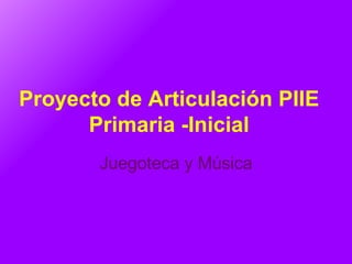 Proyecto de Articulación PIIE Primaria -Inicial Juegoteca y Música 