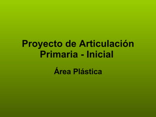Proyecto de Articulación Primaria - Inicial   Área Plástica 