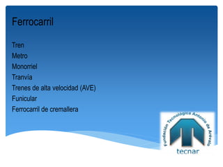 Ferrocarril
Tren
Metro
Monorriel
Tranvía
Trenes de alta velocidad (AVE)
Funicular
Ferrocarril de cremallera
 