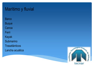 Marítimo y fluvial
Barco
Buque
Canoa
Ferri
Kayak
Submarino
Trasatlánticos
Lancha acuática
 