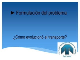 ►Formulación del problema
¿Cómo evolucionó el transporte?
 