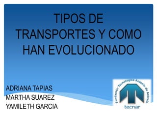 TIPOS DE
TRANSPORTES Y COMO
HAN EVOLUCIONADO
ADRIANA TAPIAS
MARTHA SUAREZ
YAMILETH GARCIA
 