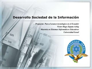 Desarrollo Sociedad de la Información Propuesta  Para el avance tecnologico en el Ecuador Victor Hugo Zapata Achig Maestría en Sistemas Informáticos Educativos Universidad Israel 