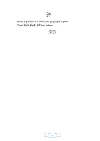 26
𝒇′( 𝒄)
𝒈′( 𝒄)
Además, la pendiente de la recta secante que pasa por los puntos
𝑷( 𝒈(𝒂), 𝒇(𝒂)),𝑸(𝒈( 𝒃), 𝒇(𝒃))está dada por:
𝒇( 𝒃)−𝒇( 𝒂)
𝒈( 𝒃)−𝒈( 𝒂)
 