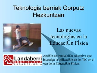 Teknologia berriak Gorputz Hezkuntzan Las nuevas tecnologías en la Educación Física Acción de innovación educativa que investiga la utilización de las TIC en el área de la Educación Física. 