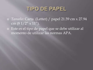  Tamaño: Carta (Letter) / papel 21.59 cm x 27.94
cm (8 1/2” x 11”).
 Este es el tipo de papel que se debe utilizar al
momento de utilizar las normas APA.
 