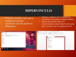 HIPERVINCULO
• Primero creamos una nueva
carpeta en nuestro
escritorio con tres archivos
diferentes
• Abrimos cualquiera de esos archivos y
escribimos o insertamos cualquier palabra
• Damos clic derecho sobre el y
seleccionamos la opción hipervínculo para
que se conecte con la carpeta de excel
 