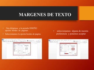 MARGENES DE TEXTO
• Nos dirigimos a la pestaña DISEÑO
opción bordes de paginas .
• Seleccionamos la opción bordes de pagina
• seleccionamos alguna de nuestra
preferencia y ponemos aceptar
 