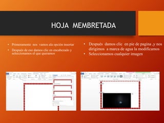 HOJA MEMBRETADA
• Primeramente nos vamos ala opción insertar
• Después de eso damos clic en encabezado y
seleccionamos el que queramos
• Después damos clic en pie de pagina ,y nos
dirigimos a marca de agua la modificamos
• Seleccionamos cualquier imagen
 
