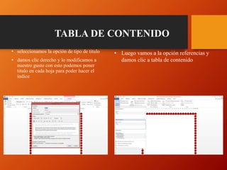 TABLA DE CONTENIDO
• seleccionamos la opción de tipo de titulo
• damos clic derecho y lo modificamos a
nuestro gusto con esto podemos poner
titulo en cada hoja para poder hacer el
índice
• Luego vamos a la opción referencias y
damos clic a tabla de contenido
 