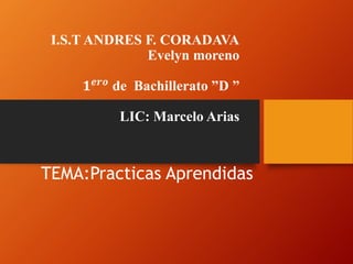 I.S.T ANDRES F. CORADAVA
Evelyn moreno
𝟏 𝒆𝒓𝒐
de Bachillerato ”D ”
LIC: Marcelo Arias
TEMA:Practicas Aprendidas
 