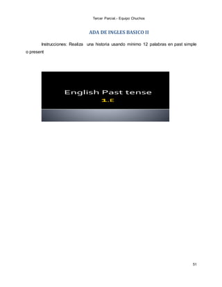 Tercer Parcial.- Equipo Chuchos
51
ADA DE INGLES BASICO II
Instrucciones: Realiza una historia usando mínimo 12 palabras en past simple
o present
English Past tense
 