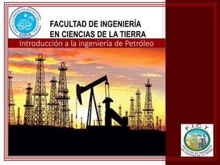 FACULTAD DE INGENIERÍA
EN CIENCIAS DE LA TIERRA
Introducción a la ingeniería de Petróleo
 