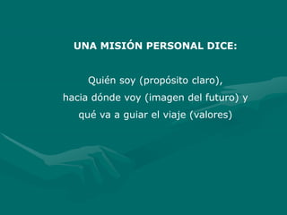 UNA MISIÓN PERSONAL DICE:
Quién soy (propósito claro),
hacia dónde voy (imagen del futuro) y
qué va a guiar el viaje (valores)
 