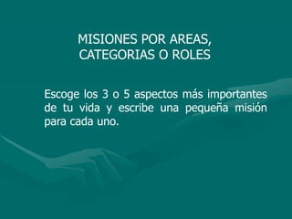 MISIONES POR AREAS,
CATEGORIAS O ROLES
Escoge los 3 o 5 aspectos más importantes
de tu vida y escribe una pequeña misión
para cada uno.
 