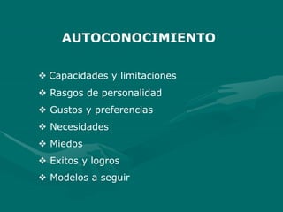AUTOCONOCIMIENTO
 Capacidades y limitaciones
 Rasgos de personalidad
 Gustos y preferencias
 Necesidades
 Miedos
 Exitos y logros
 Modelos a seguir
 
