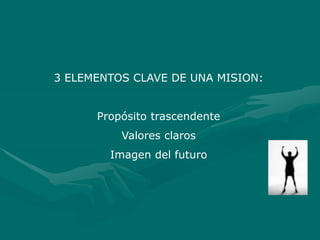 3 ELEMENTOS CLAVE DE UNA MISION:
Propósito trascendente
Valores claros
Imagen del futuro
 
