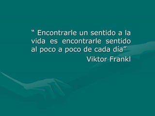 “ Encontrarle un sentido a la
vida es encontrarle sentido
al poco a poco de cada día”
Viktor Frankl
 