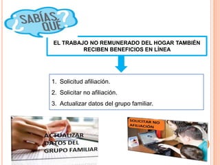 EL TRABAJO NO REMUNERADO DEL HOGAR TAMBIÉN
RECIBEN BENEFICIOS EN LÍNEA
1. Solicitud afiliación.
2. Solicitar no afiliación.
3. Actualizar datos del grupo familiar.
 