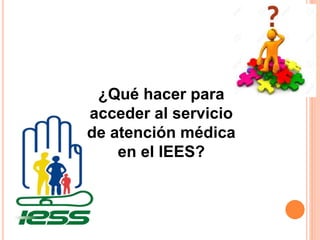¿Qué hacer para
acceder al servicio
de atención médica
en el IEES?
 